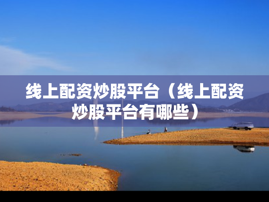 线上配资炒股平台（线上配资炒股平台有哪些）