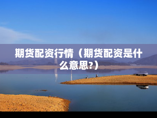期货配资行情（期货配资是什么意思?）