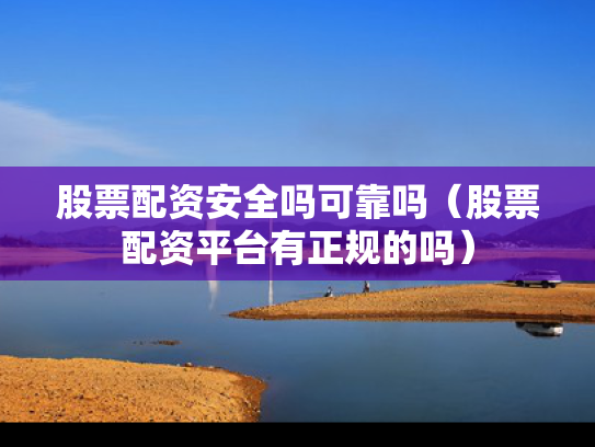 股票配资安全吗可靠吗（股票配资平台有正规的吗）
