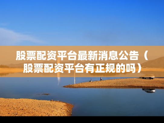 股票配资平台最新消息公告（股票配资平台有正规的吗）
