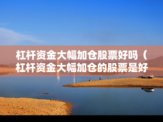 杠杆资金大幅加仓股票好吗（杠杆资金大幅加仓的股票是好还是坏）