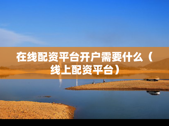 在线配资平台开户需要什么（线上配资平台）