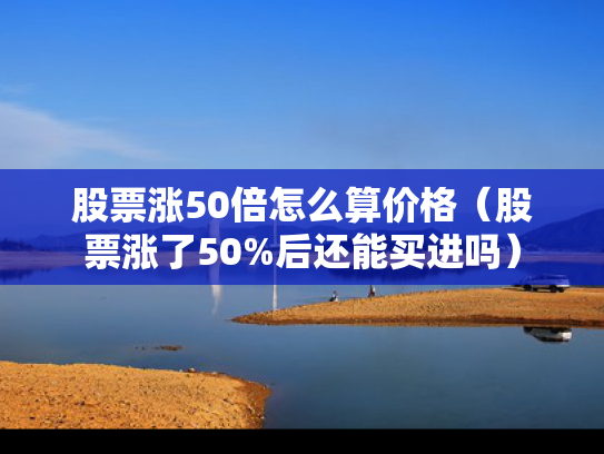 股票涨50倍怎么算价格（股票涨了50%后还能买进吗）