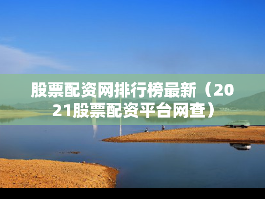 股票配资网排行榜最新（2021股票配资平台网查）