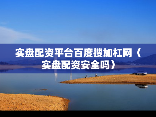 实盘配资平台百度搜加杠网（实盘配资安全吗）