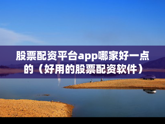股票配资平台app哪家好一点的（好用的股票配资软件）