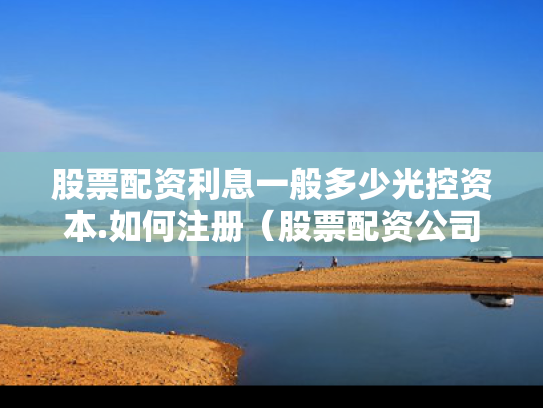 股票配资利息一般多少光控资本.如何注册（股票配资公司收费标准）