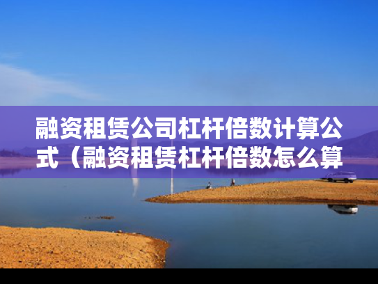 融资租赁公司杠杆倍数计算公式（融资租赁杠杆倍数怎么算）