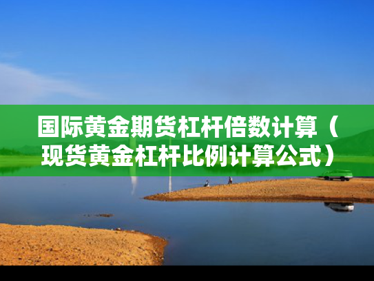国际黄金期货杠杆倍数计算（现货黄金杠杆比例计算公式）