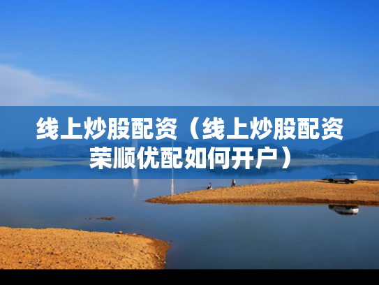 线上炒股配资（线上炒股配资荣顺优配如何开户）