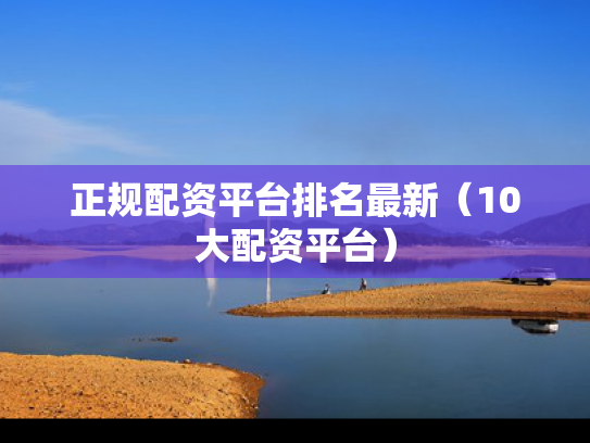 正规配资平台排名最新（10大配资平台）