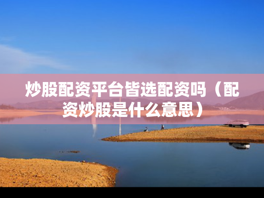 炒股配资平台皆选配资吗（配资炒股是什么意思）