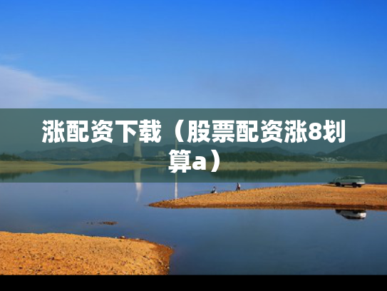 涨配资下载（股票配资涨8划算a）
