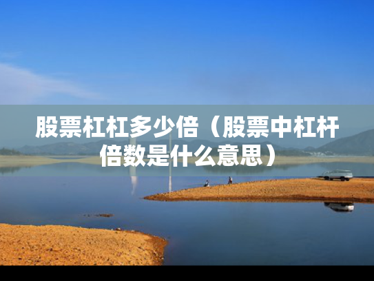 股票杠杠多少倍（股票中杠杆倍数是什么意思）