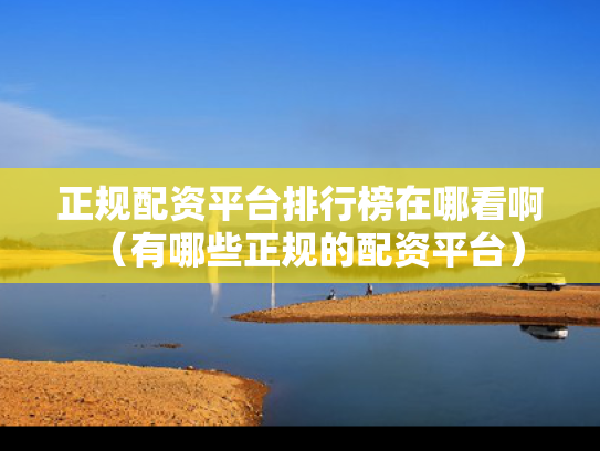 正规配资平台排行榜在哪看啊（有哪些正规的配资平台）