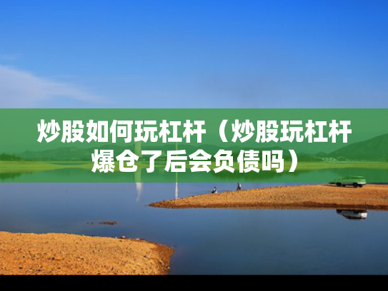炒股如何玩杠杆（炒股玩杠杆爆仓了后会负债吗）