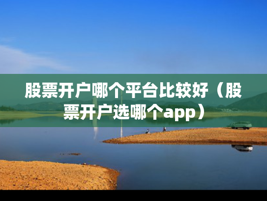 股票开户哪个平台比较好（股票开户选哪个app）