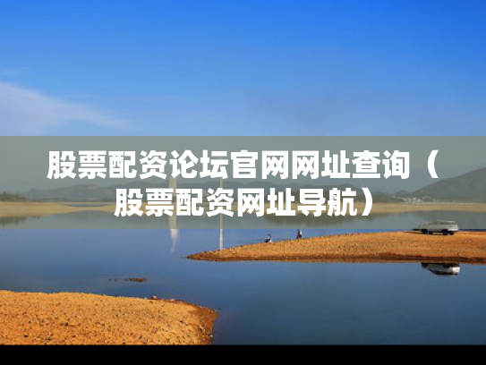 股票配资论坛官网网址查询（股票配资网址导航）