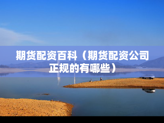 期货配资百科（期货配资公司正规的有哪些）