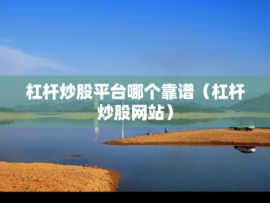 杠杆炒股平台哪个靠谱（杠杆炒股网站）