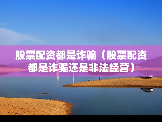股票配资都是诈骗（股票配资都是诈骗还是非法经营）