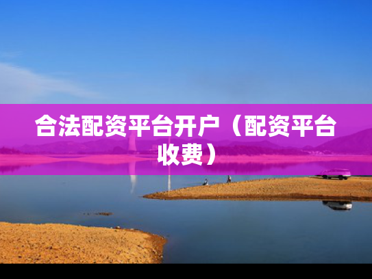 合法配资平台开户（配资平台收费）
