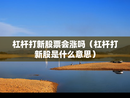 杠杆打新股票会涨吗（杠杆打新股是什么意思）