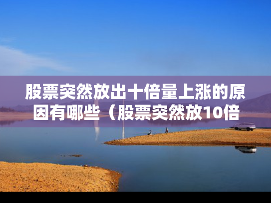 股票突然放出十倍量上涨的原因有哪些（股票突然放10倍成交量）