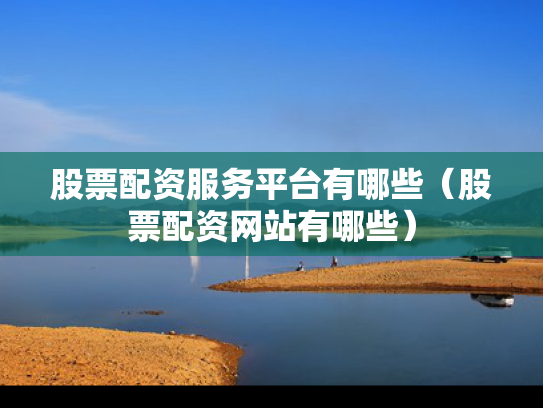 股票配资服务平台有哪些（股票配资网站有哪些）