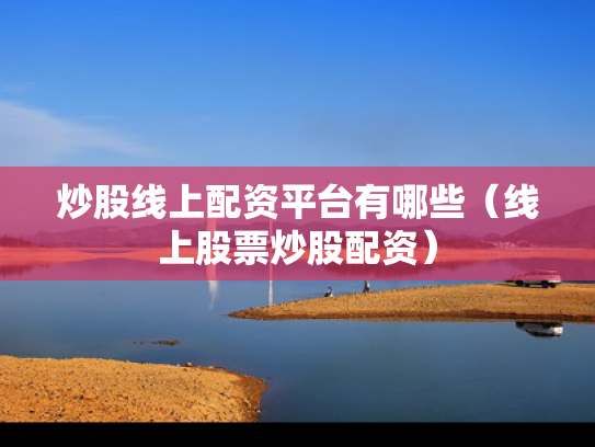 炒股线上配资平台有哪些（线上股票炒股配资）