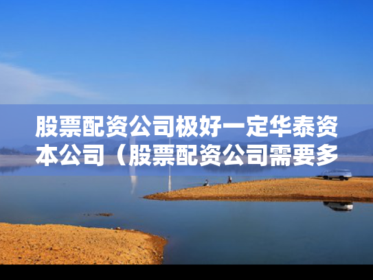 股票配资公司极好一定华泰资本公司（股票配资公司需要多少钱）