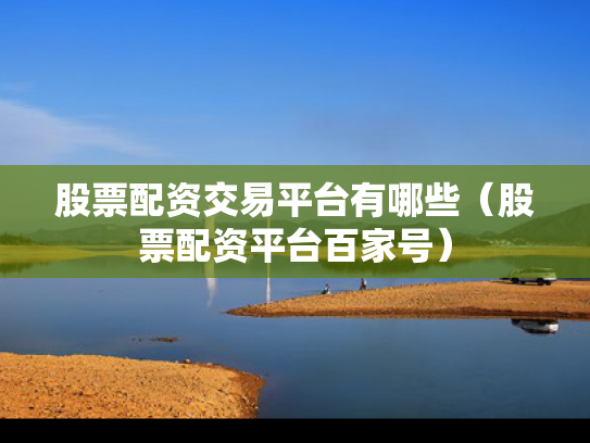 股票配资交易平台有哪些（股票配资平台百家号）