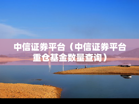 中信证券平台（中信证券平台重仓基金数量查询）