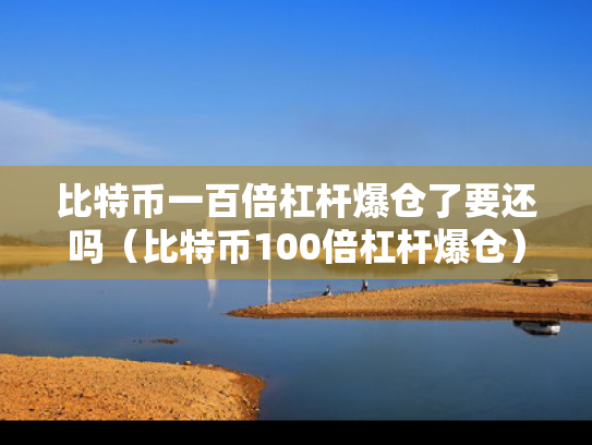 比特币一百倍杠杆爆仓了要还吗（比特币100倍杠杆爆仓）