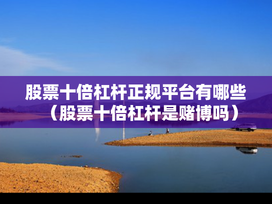 股票十倍杠杆正规平台有哪些（股票十倍杠杆是赌博吗）