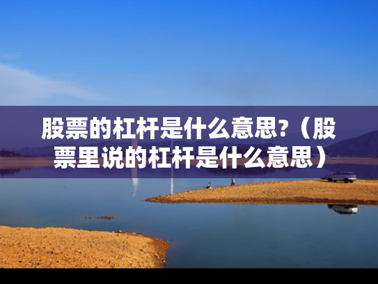 股票的杠杆是什么意思?（股票里说的杠杆是什么意思）