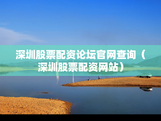 深圳股票配资论坛官网查询（深圳股票配资网站）