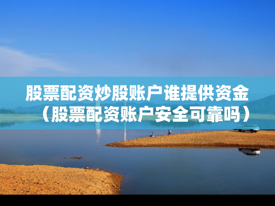 股票配资炒股账户谁提供资金（股票配资账户安全可靠吗）