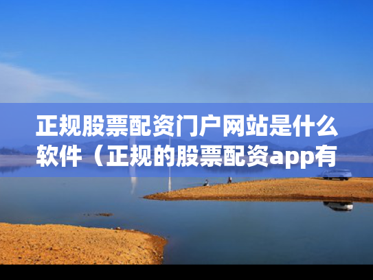 正规股票配资门户网站是什么软件（正规的股票配资app有哪些）
