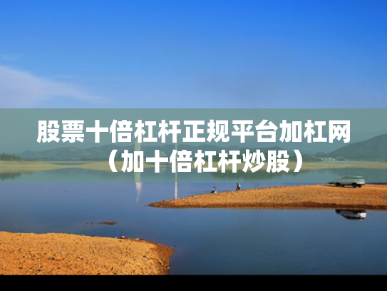 股票十倍杠杆正规平台加杠网（加十倍杠杆炒股）