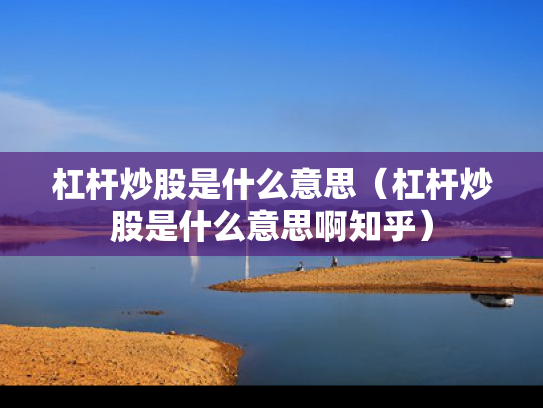 杠杆炒股是什么意思（杠杆炒股是什么意思啊知乎）