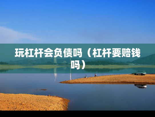 玩杠杆会负债吗（杠杆要赔钱吗）