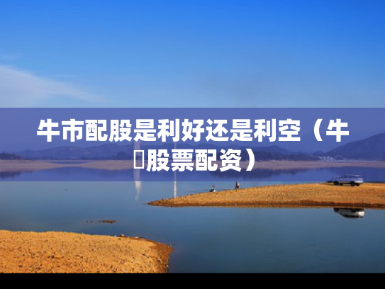 牛市配股是利好还是利空（牛犇股票配资）