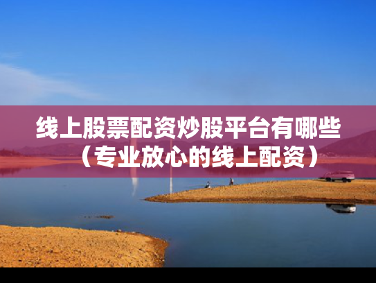 线上股票配资炒股平台有哪些（专业放心的线上配资）