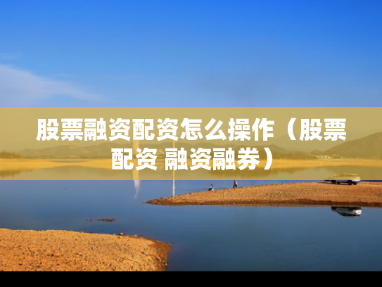 股票融资配资怎么操作（股票配资 融资融券）