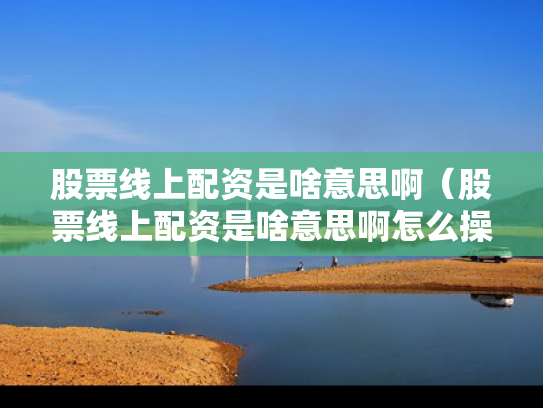 股票线上配资是啥意思啊（股票线上配资是啥意思啊怎么操作）