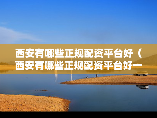 西安有哪些正规配资平台好（西安有哪些正规配资平台好一点）