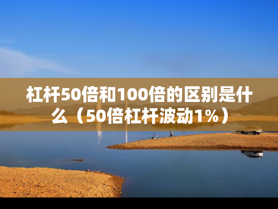 杠杆50倍和100倍的区别是什么（50倍杠杆波动1%）