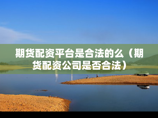期货配资平台是合法的么（期货配资公司是否合法）