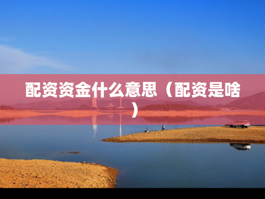 配资资金什么意思（配资是啥）
